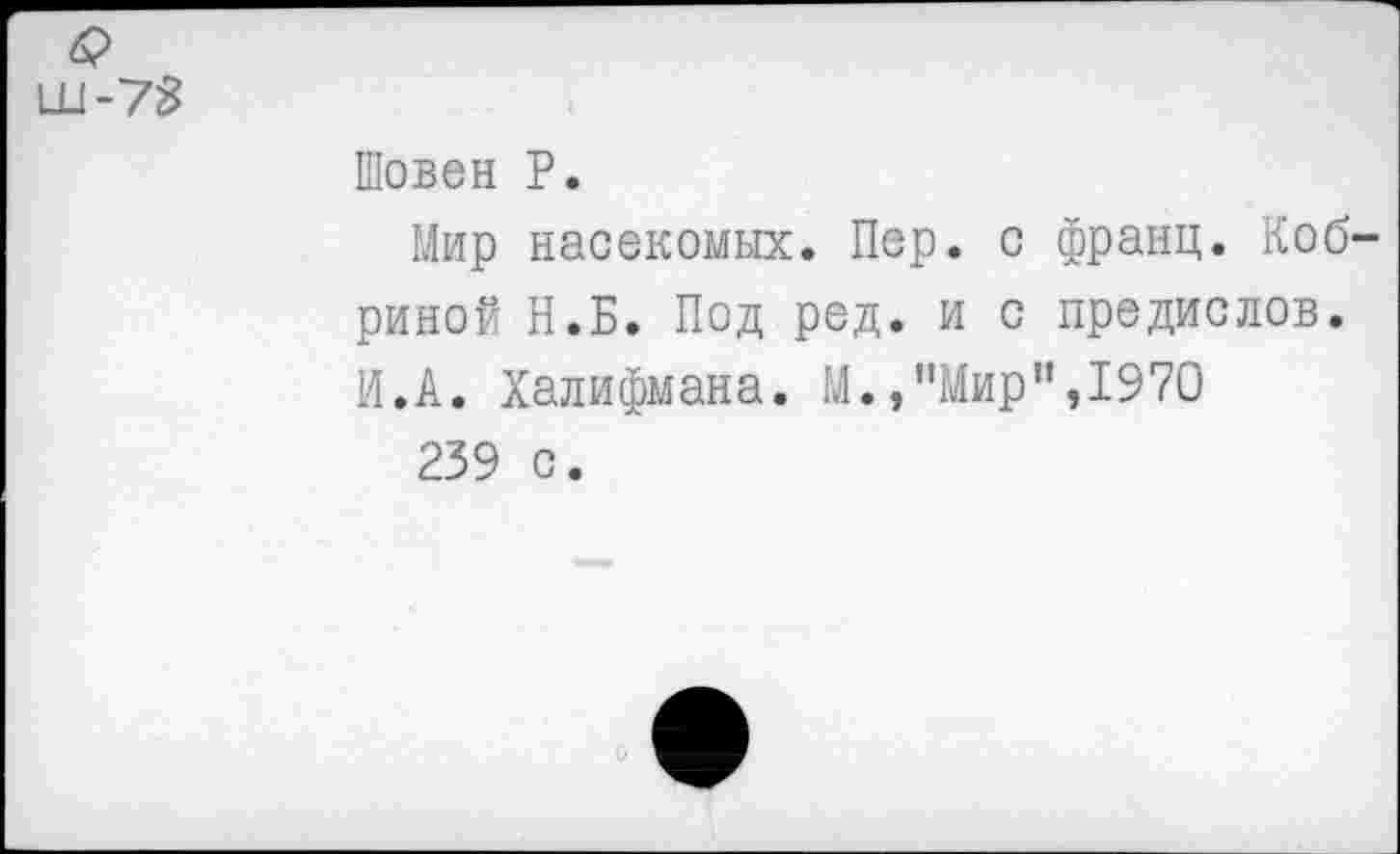 ﻿6>
Ш-78
Шовен Р.
Мир насекомых. Пер. с франц. Коб' риной Н.Б. Под ред. и с предиолов. И.А. Халифмана. М.,"Мир",1970
239 с.